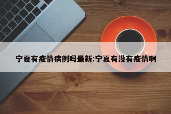 宁夏有疫情病例吗最新:宁夏有没有疫情啊